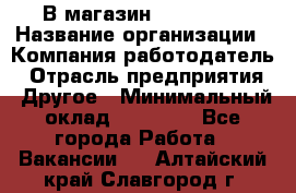 В магазин Terranova › Название организации ­ Компания-работодатель › Отрасль предприятия ­ Другое › Минимальный оклад ­ 15 000 - Все города Работа » Вакансии   . Алтайский край,Славгород г.